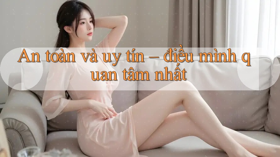 An toàn và uy tín – Điều mình quan tâm nhất An toàn và uy tín – Điều mình quan tâm nhất
