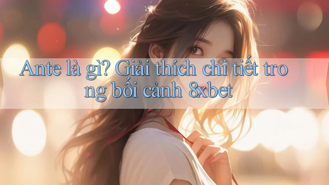 Ante là gì? Giải thích chi tiết trong bối cảnh 8xbet Ante là gì? Giải thích chi tiết trong bối cảnh 8xbet