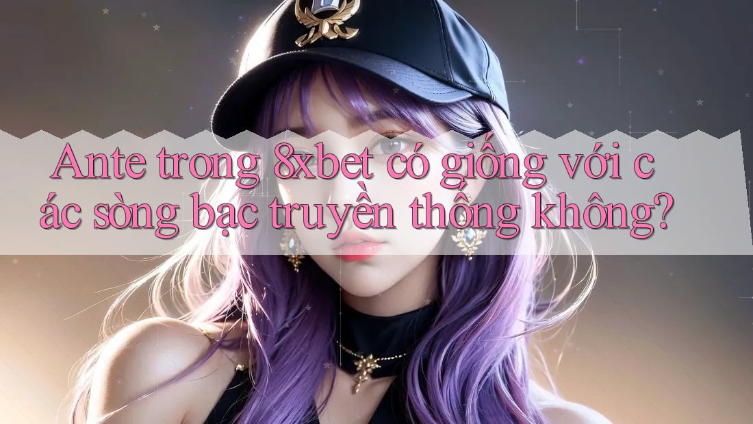 Ante trong 8xbet có giống với các sòng bạc truyền thống không? Ante trong 8xbet có giống với các sòng bạc truyền thống không?