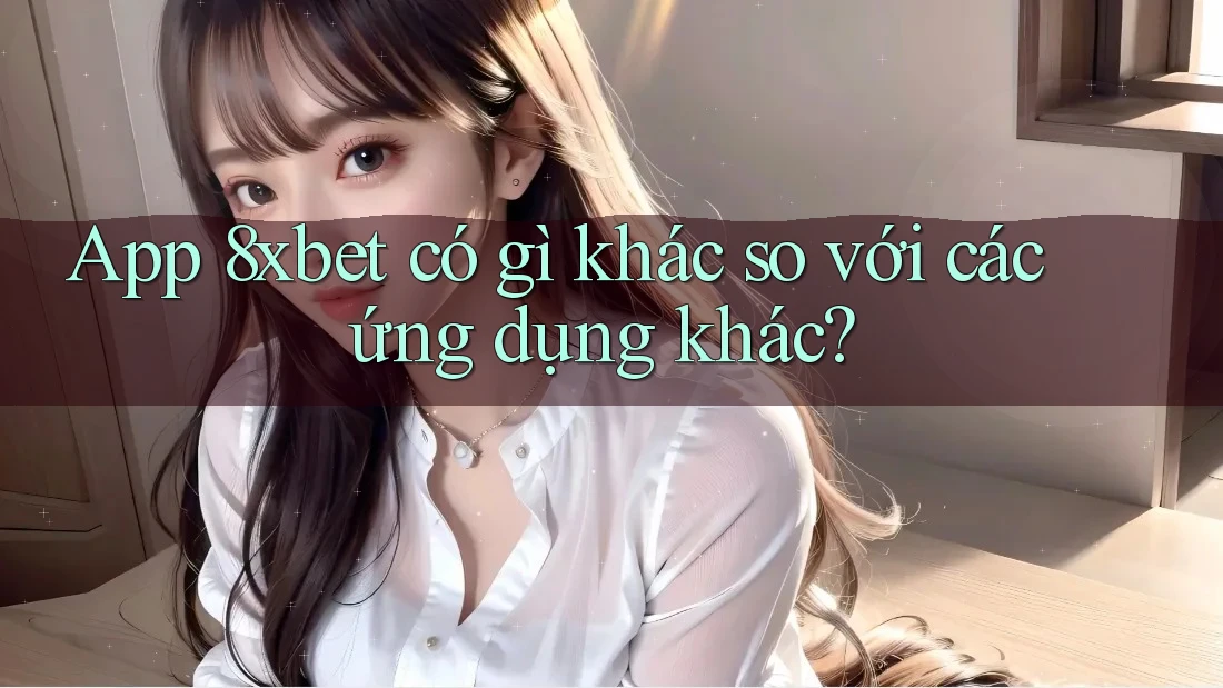 App 8xbet có gì khác so với các ứng dụng khác? App 8xbet có gì khác so với các ứng dụng khác?