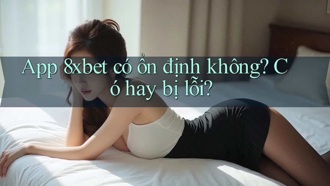 App 8xbet có ổn định không? Có hay bị lỗi? App 8xbet có ổn định không? Có hay bị lỗi?