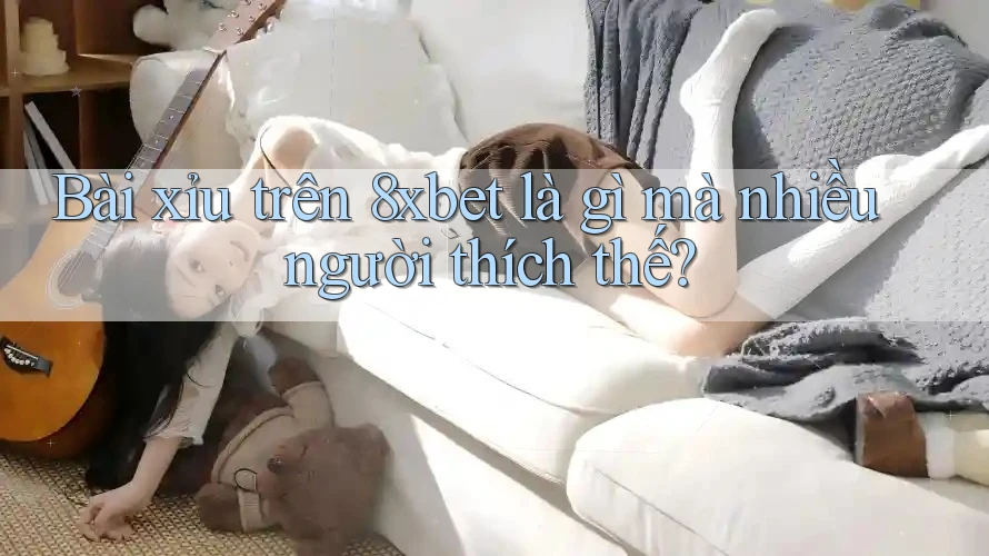 Bài xỉu trên 8xbet là gì mà nhiều người thích thế? Bài xỉu trên 8xbet là gì mà nhiều người thích thế?