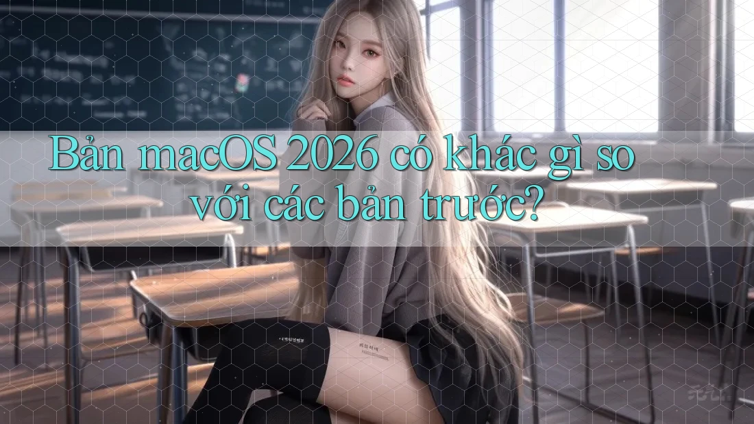 Bản macOS 2026 có khác gì so với các bản trước? Bản macOS 2026 có khác gì so với các bản trước?