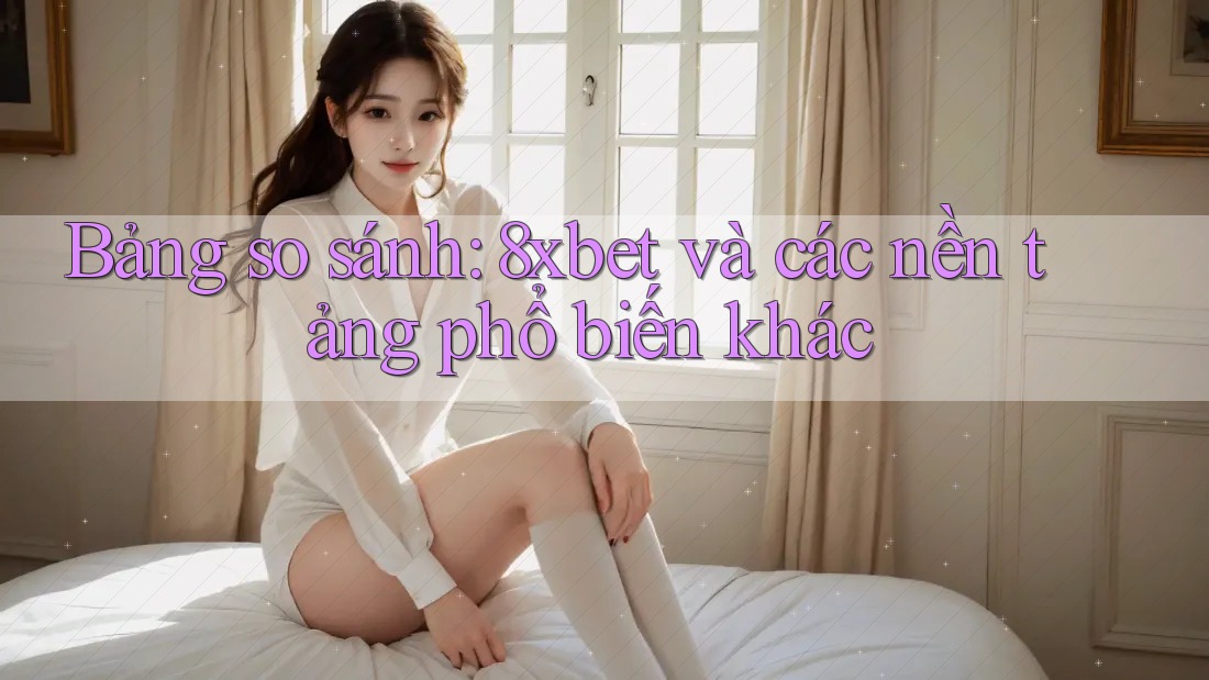 Bảng so sánh: 8xbet và các nền tảng phổ biến khác Bảng so sánh: 8xbet và các nền tảng phổ biến khác