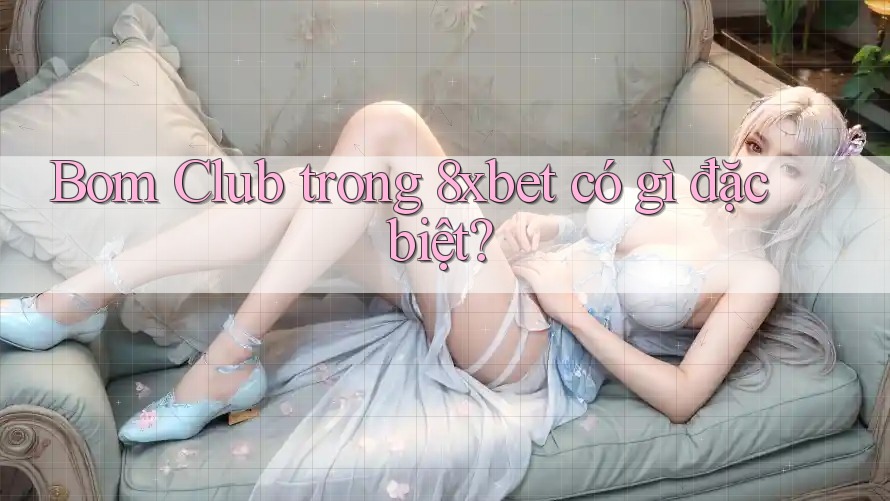 Bom Club trong 8xbet có gì đặc biệt? Bom Club trong 8xbet có gì đặc biệt?