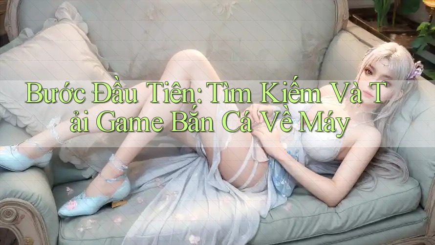 Bước Đầu Tiên: Tìm Kiếm Và Tải Game Bắn Cá Về Máy Bước Đầu Tiên: Tìm Kiếm Và Tải Game Bắn Cá Về Máy