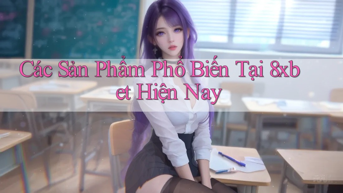 Các Sản Phẩm Phổ Biến Tại 8xbet Hiện Nay Các Sản Phẩm Phổ Biến Tại 8xbet Hiện Nay
