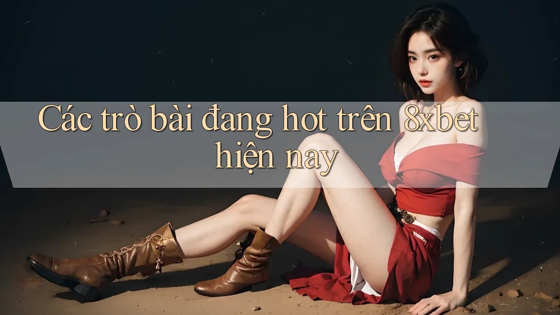 Các trò bài đang hot trên 8xbet hiện nay Các trò bài đang hot trên 8xbet hiện nay
