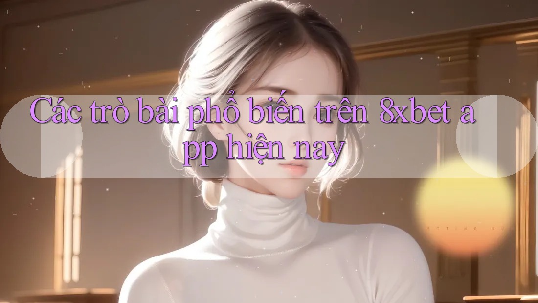 Các trò bài phổ biến trên 8xbet app hiện nay
