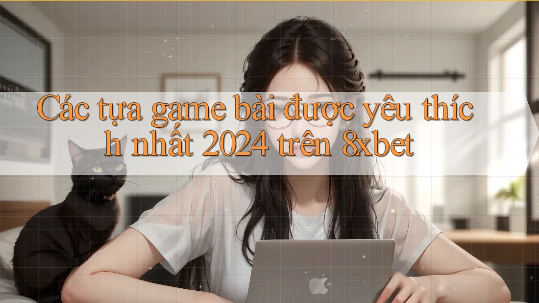 Các tựa game bài được yêu thích nhất 2024 trên 8xbet Các tựa game bài được yêu thích nhất 2024 trên 8xbet