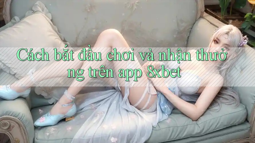 Cách bắt đầu chơi và nhận thưởng trên app 8xbet Cách bắt đầu chơi và nhận thưởng trên app 8xbet