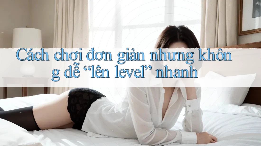 Cách chơi đơn giản nhưng không dễ “lên level” nhanh Cách chơi đơn giản nhưng không dễ “lên level” nhanh