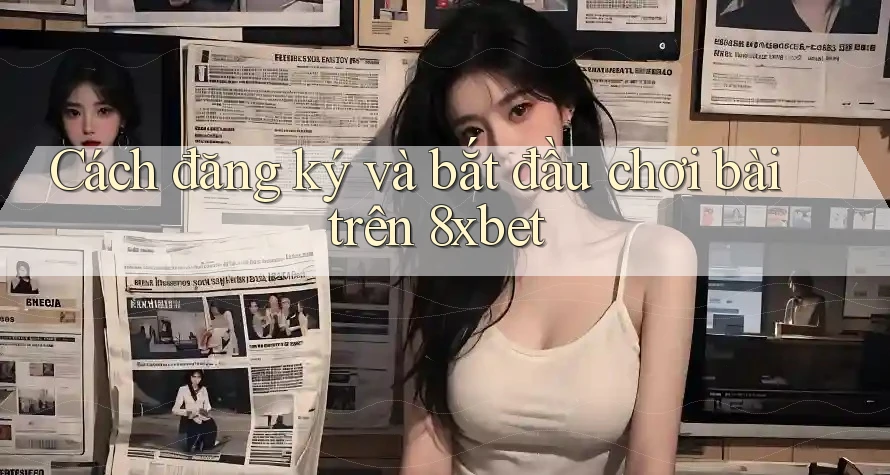 Cách đăng ký và bắt đầu chơi bài trên 8xbet Cách đăng ký và bắt đầu chơi bài trên 8xbet