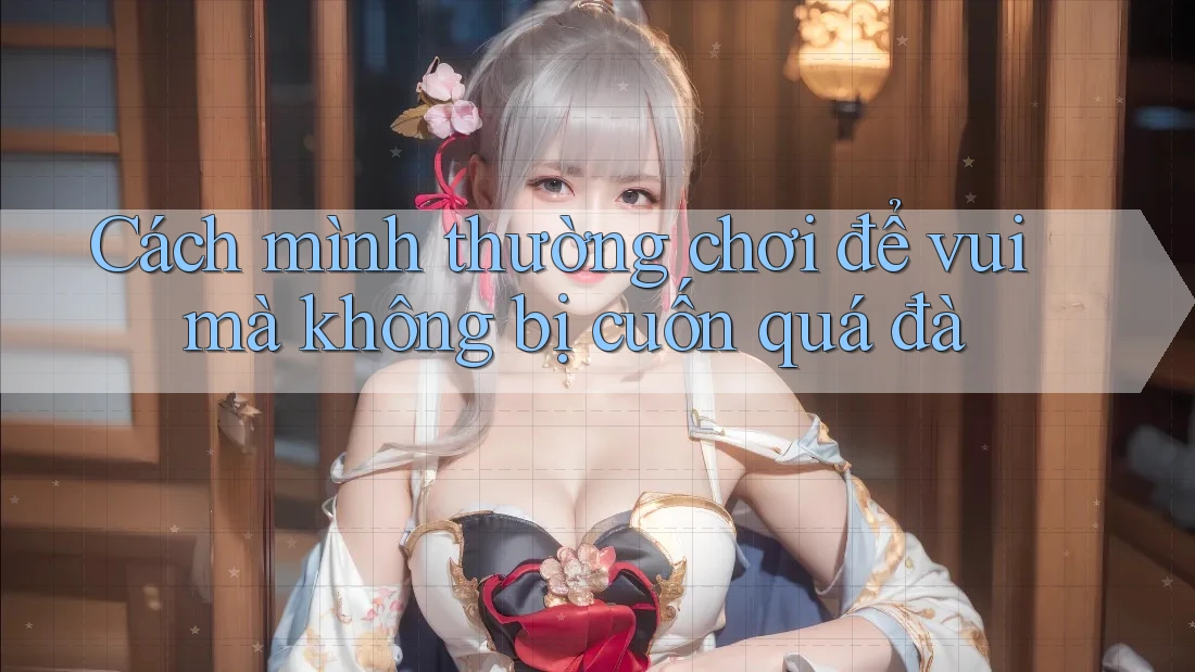 Cách mình thường chơi để vui mà không bị cuốn quá đà Cách mình thường chơi để vui mà không bị cuốn quá đà
