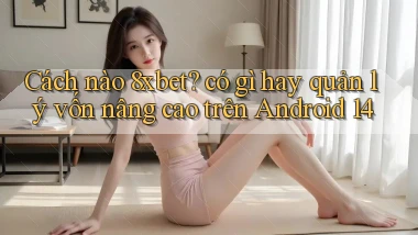 Cách nào 8xbet có gì hay quản lý vốn nâng cao trên Android 14