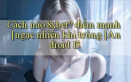 Cách nào 8xbet điểm mạnh ngạc nhiên khi trúng Android 15