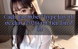 Cách nào 8xbet hype hay thực chất (2026) rút tiền lần đầu