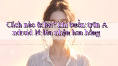 Cách nào 8xbet khi buồn trên Android 14 lừa nhận hoa hồng