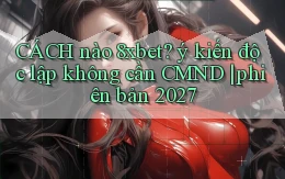 CÁCH nào 8xbet ý kiến độc lập không cần CMND phiên bản 2027