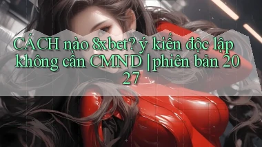 CÁCH nào 8xbet ý kiến độc lập không cần CMND phiên bản 2027