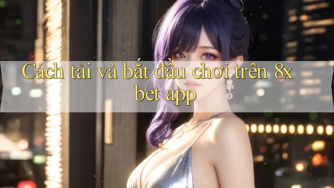 Cách tải và bắt đầu chơi trên 8xbet app Cách tải và bắt đầu chơi trên 8xbet app