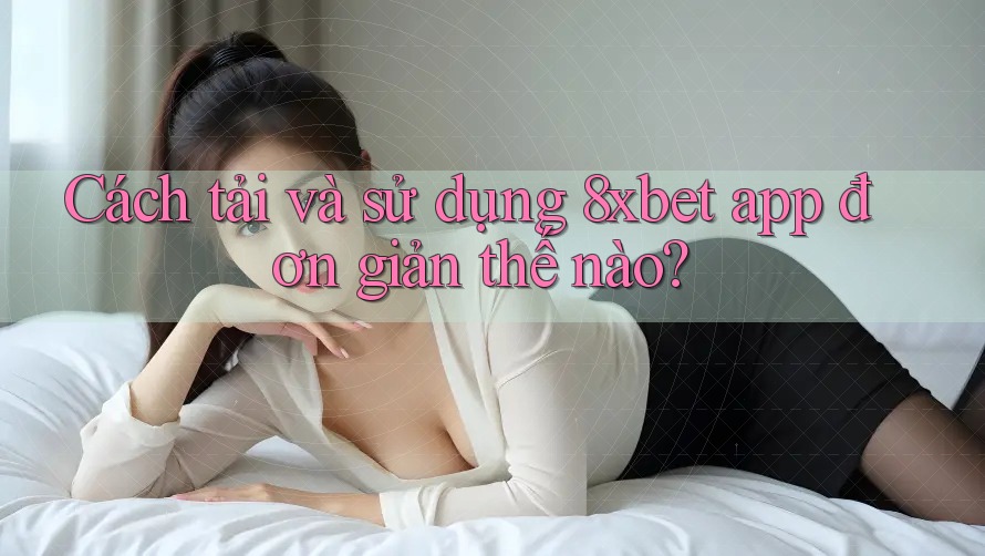 Cách tải và sử dụng 8xbet app đơn giản thế nào? Cách tải và sử dụng 8xbet app đơn giản thế nào?