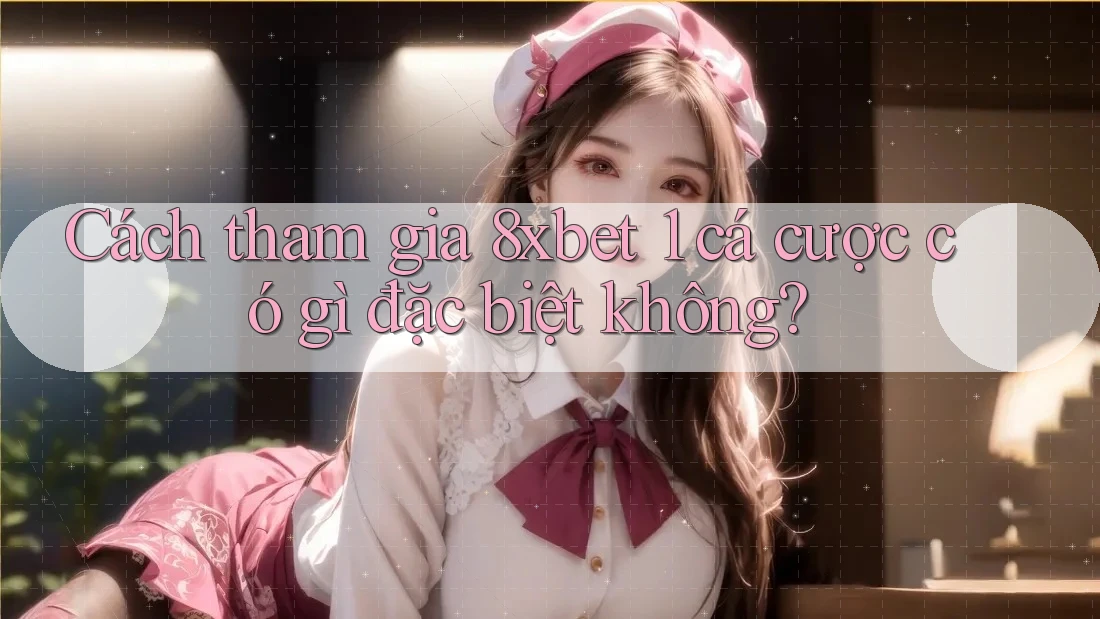 Cách tham gia 8xbet 1 cá cược có gì đặc biệt không? Cách tham gia 8xbet 1 cá cược có gì đặc biệt không?