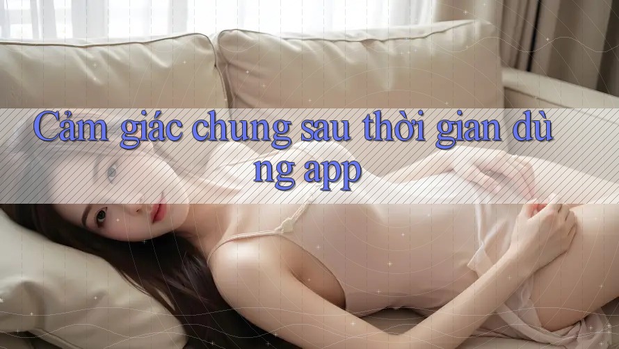 Cảm giác chung sau thời gian dùng app Cảm giác chung sau thời gian dùng app