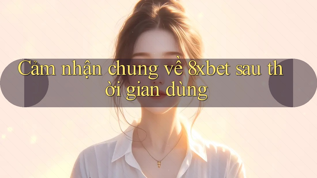 Cảm nhận chung về 8xbet sau thời gian dùng Cảm nhận chung về 8xbet sau thời gian dùng