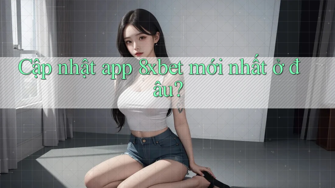 Cập nhật app 8xbet mới nhất ở đâu? Cập nhật app 8xbet mới nhất ở đâu?