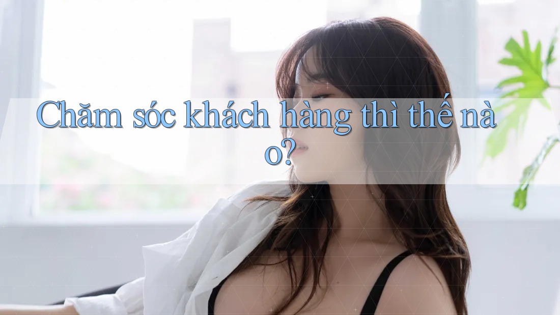 Chăm sóc khách hàng thì thế nào? Chăm sóc khách hàng thì thế nào?