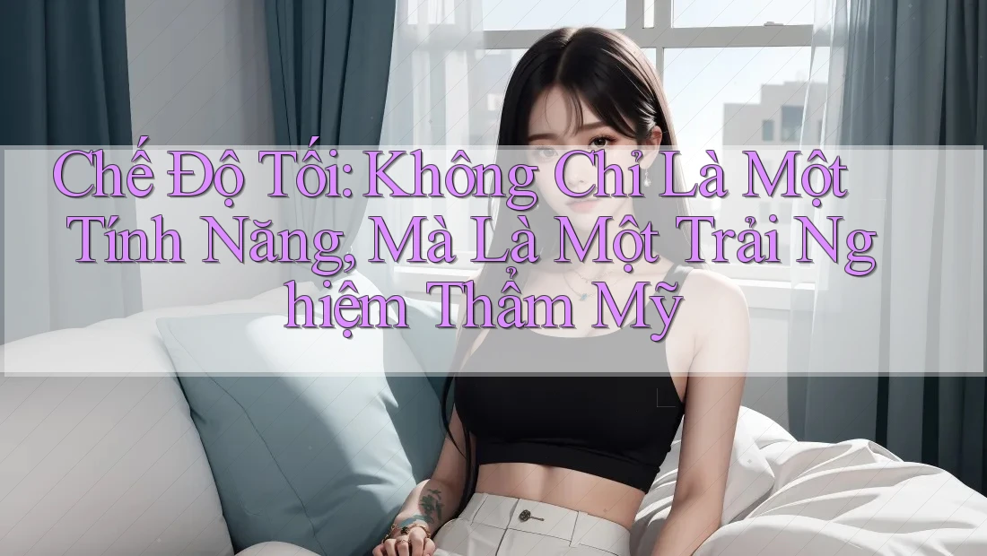 Chế Độ Tối: Không Chỉ Là Một Tính Năng, Mà Là Một Trải Nghiệm Thẩm Mỹ Chế Độ Tối: Không Chỉ Là Một Tính Năng, Mà Là Một Trải Nghiệm Thẩm Mỹ