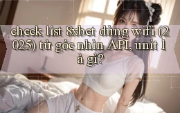 check list 8xbet dùng wifi (2025) từ góc nhìn API, unit là gì