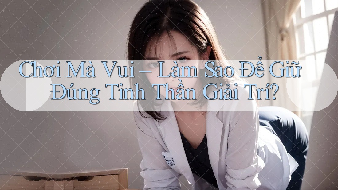 Chơi Mà Vui – Làm Sao Để Giữ Đúng Tinh Thần Giải Trí? Chơi Mà Vui – Làm Sao Để Giữ Đúng Tinh Thần Giải Trí?