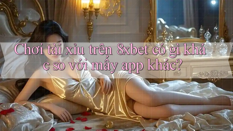 Chơi tài xỉu trên 8xbet có gì khác so với mấy app khác? Chơi tài xỉu trên 8xbet có gì khác so với mấy app khác?