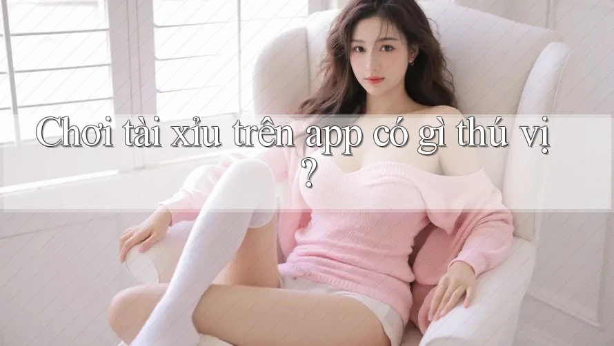 Chơi tài xỉu trên app có gì thú vị? Chơi tài xỉu trên app có gì thú vị?