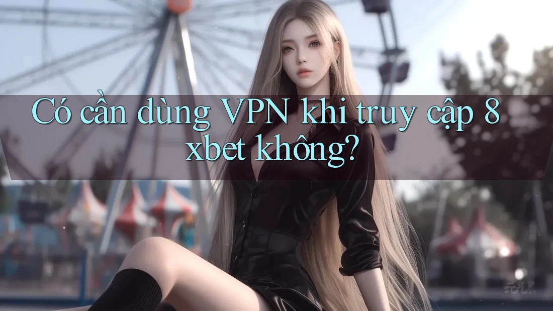 Có cần dùng VPN khi truy cập 8xbet không? Có cần dùng VPN khi truy cập 8xbet không?