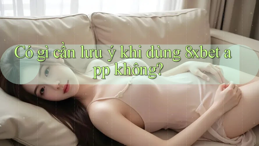Có gì cần lưu ý khi dùng 8xbet app không? Có gì cần lưu ý khi dùng 8xbet app không?