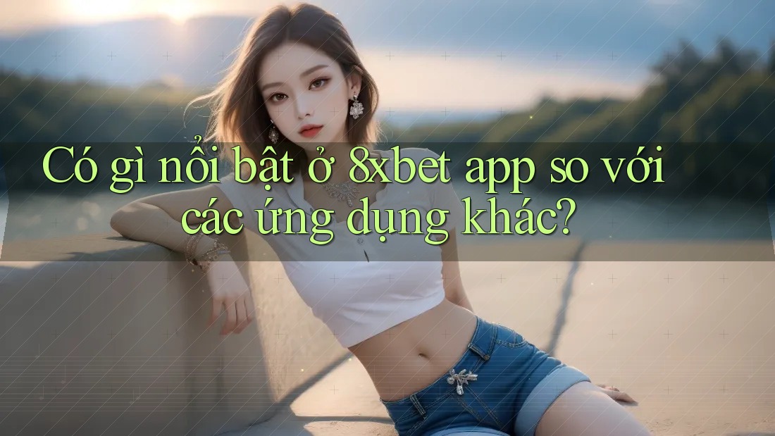 Có gì nổi bật ở 8xbet app so với các ứng dụng khác? Có gì nổi bật ở 8xbet app so với các ứng dụng khác?