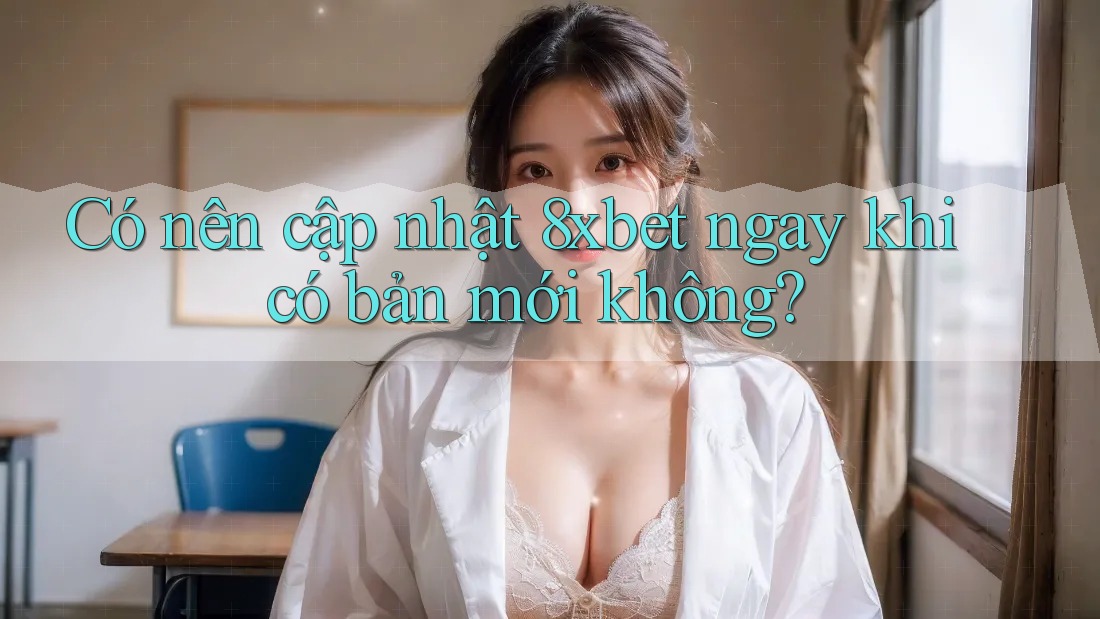 Có nên cập nhật 8xbet ngay khi có bản mới không? Có nên cập nhật 8xbet ngay khi có bản mới không?