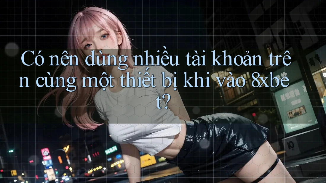 Có nên dùng nhiều tài khoản trên cùng một thiết bị khi vào 8xbet? Có nên dùng nhiều tài khoản trên cùng một thiết bị khi vào 8xbet?