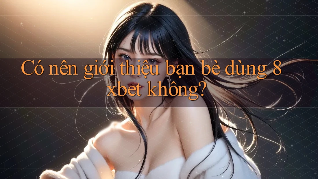 Có nên giới thiệu bạn bè dùng 8xbet không? Có nên giới thiệu bạn bè dùng 8xbet không?