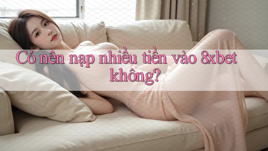 Có nên nạp nhiều tiền vào 8xbet không? Có nên nạp nhiều tiền vào 8xbet không?
