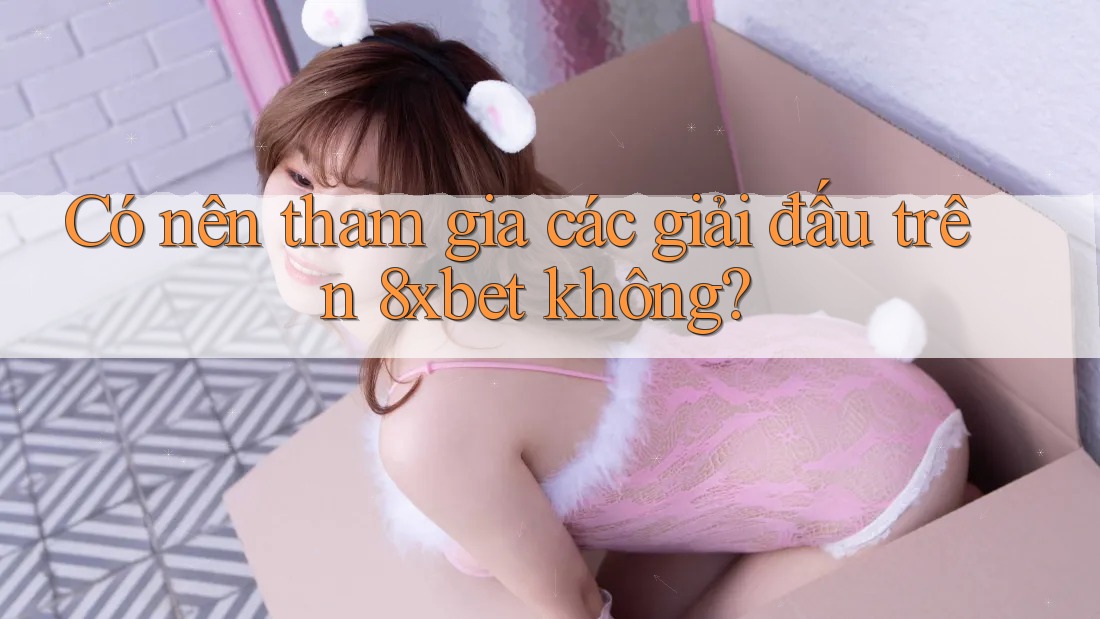 Có nên tham gia các giải đấu trên 8xbet không? Có nên tham gia các giải đấu trên 8xbet không?