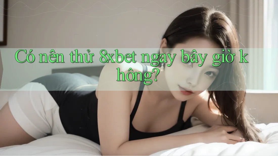 Có nên thử 8xbet ngay bây giờ không? Có nên thử 8xbet ngay bây giờ không?