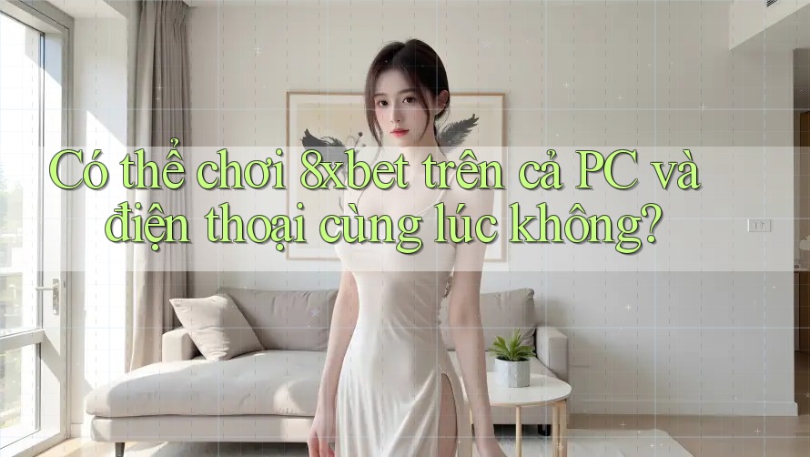 Có thể chơi 8xbet trên cả PC và điện thoại cùng lúc không? Có thể chơi 8xbet trên cả PC và điện thoại cùng lúc không?