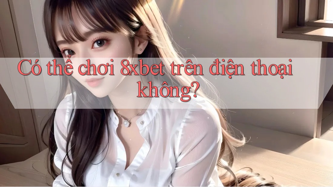 Có thể chơi 8xbet trên điện thoại không?