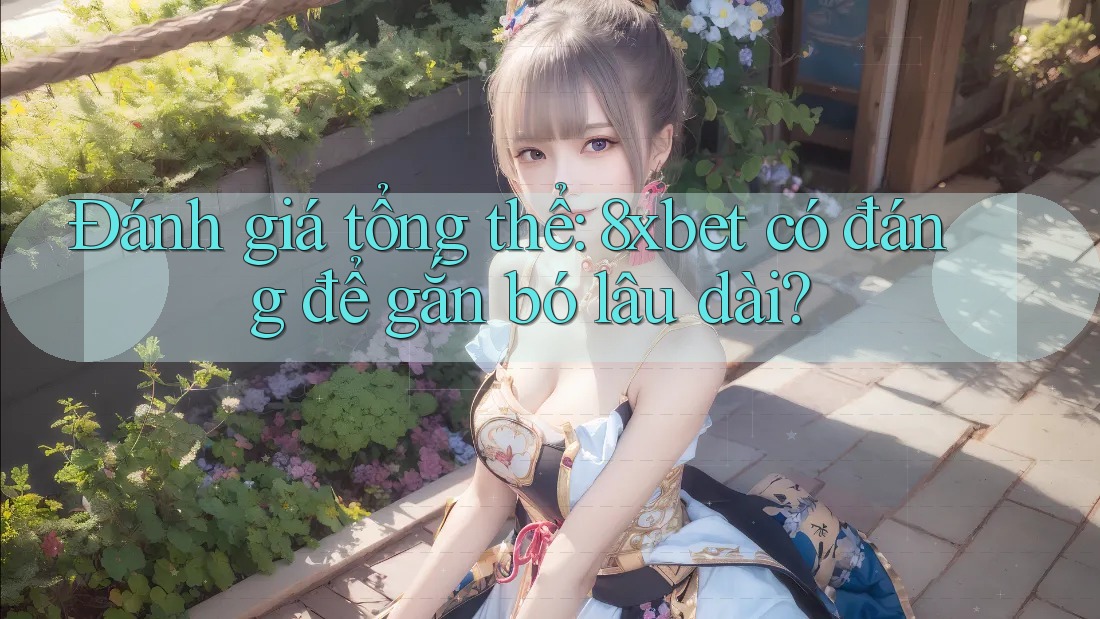 Đánh giá tổng thể: 8xbet có đáng để gắn bó lâu dài?