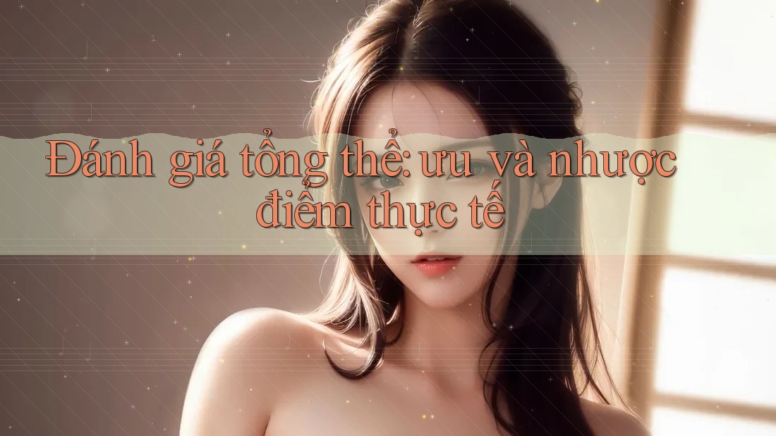Đánh giá tổng thể — ưu và nhược điểm thực tế Đánh giá tổng thể — ưu và nhược điểm thực tế