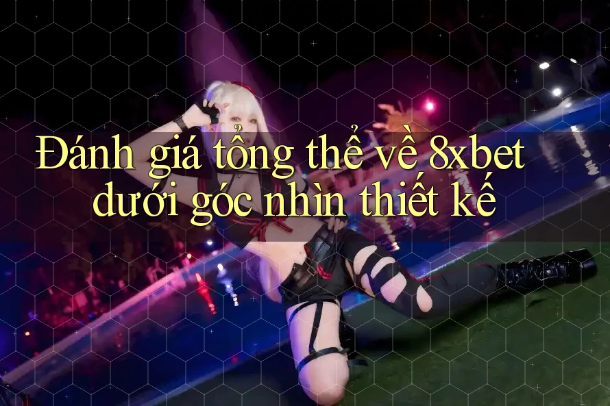 Đánh giá tổng thể về 8xbet dưới góc nhìn thiết kế